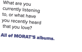 What are you currently listening to, or what have you recently heard that you love? All of Morat’s albums.