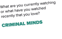 What are you currently watching or what have you watched recently that you love? Criminal Minds
